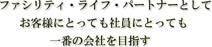 ファシリティ・ライフ・パートナーとしてお客様にとっても社員にとっても一番の会社を目指す